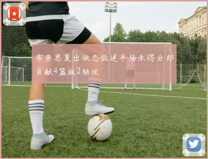 布劳恩复出状态低迷半场未得分却贡献4篮板2助攻