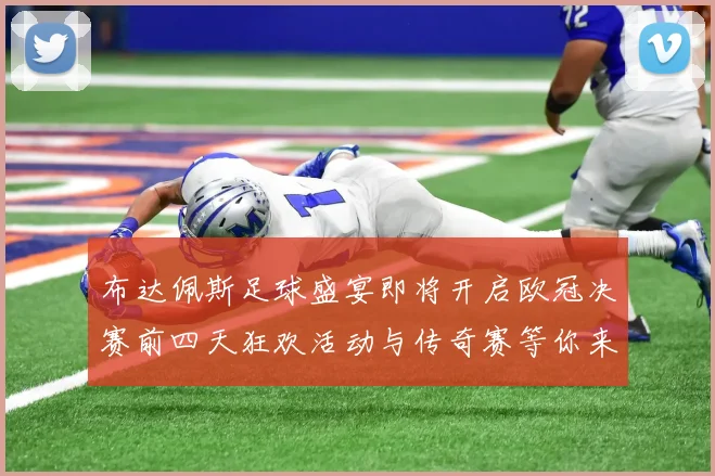 布达佩斯足球盛宴即将开启欧冠决赛前四天狂欢活动与传奇赛等你来参与