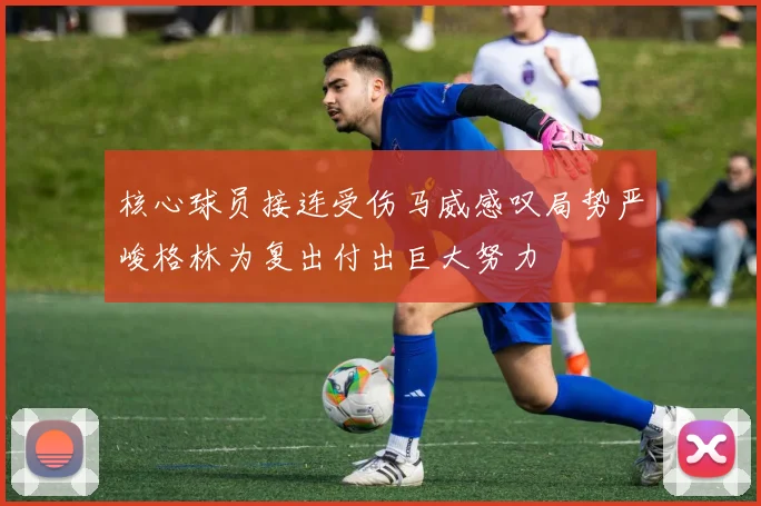 核心球员接连受伤马威感叹局势严峻格林为复出付出巨大努力
