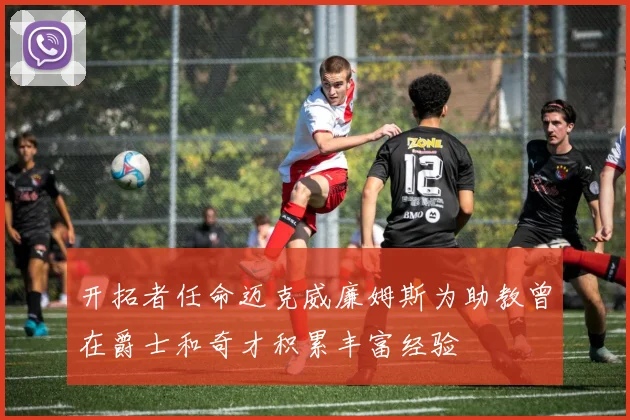 开拓者任命迈克威廉姆斯为助教曾在爵士和奇才积累丰富经验