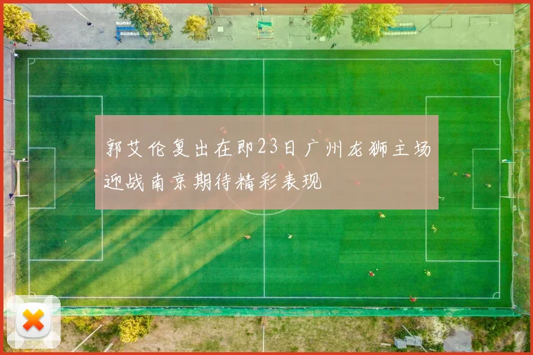 郭艾伦复出在即23日广州龙狮主场迎战南京期待精彩表现