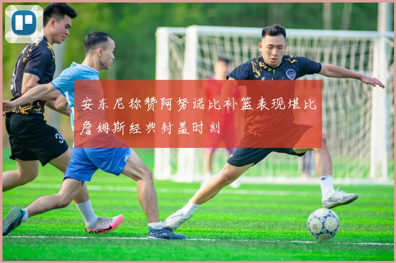 安东尼称赞阿努诺比补篮表现堪比詹姆斯经典封盖时刻