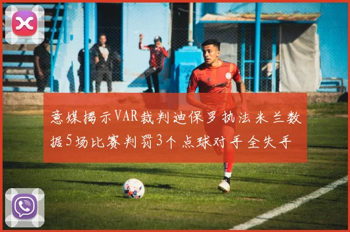 意媒揭示VAR裁判迪保罗执法米兰数据5场比赛判罚3个点球对手全失手