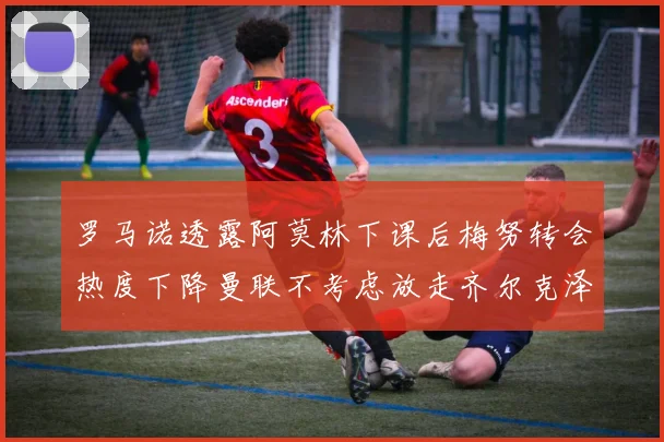 罗马诺透露阿莫林下课后梅努转会热度下降曼联不考虑放走齐尔克泽