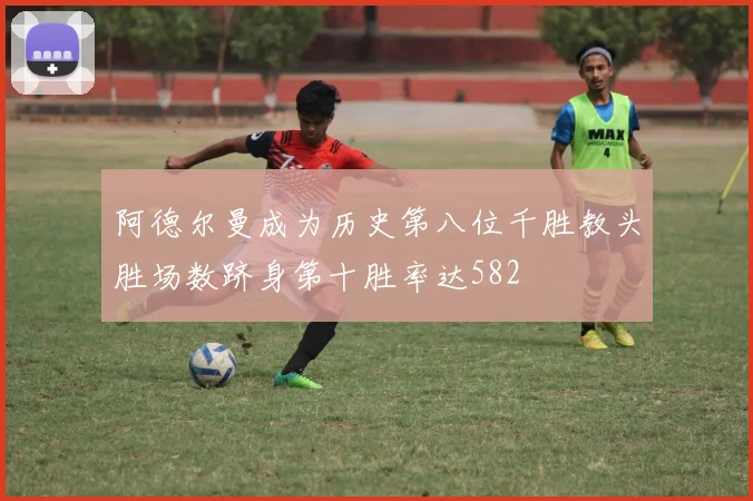 阿德尔曼成为历史第八位千胜教头胜场数跻身第十胜率达582