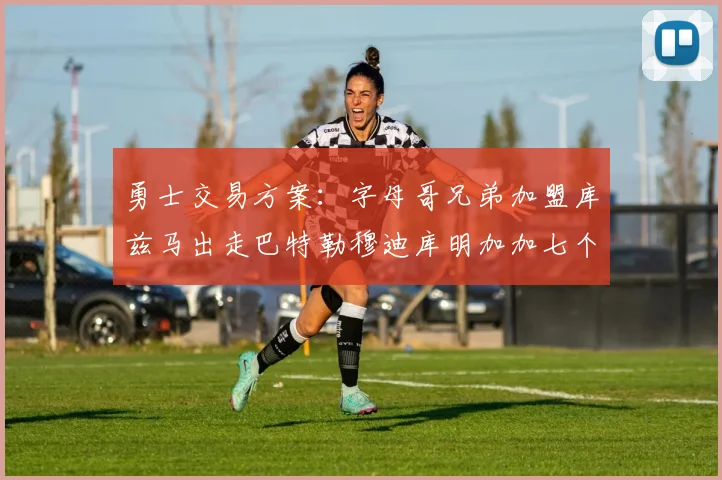 勇士交易方案：字母哥兄弟加盟库兹马出走巴特勒穆迪库明加加七个首轮选秀权