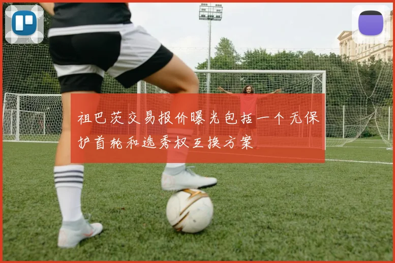 祖巴茨交易报价曝光包括一个无保护首轮和选秀权互换方案
