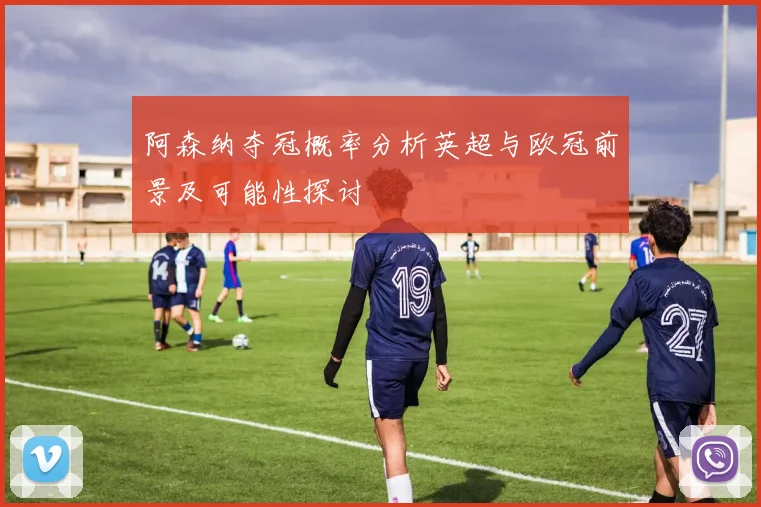 阿森纳夺冠概率分析英超与欧冠前景及可能性探讨