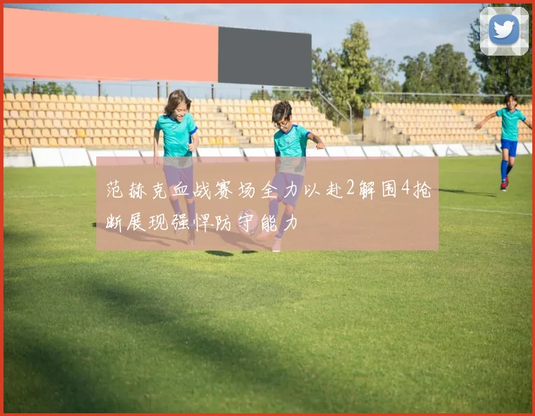 范赫克血战赛场全力以赴2解围4抢断展现强悍防守能力