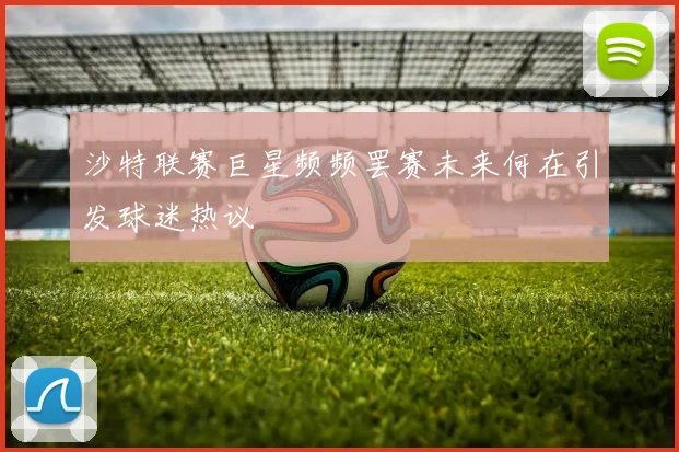 沙特联赛巨星频频罢赛未来何在引发球迷热议