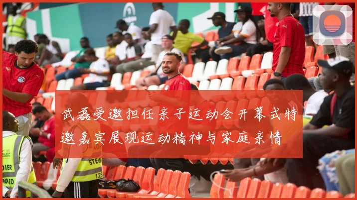 武磊受邀担任亲子运动会开幕式特邀嘉宾展现运动精神与家庭亲情